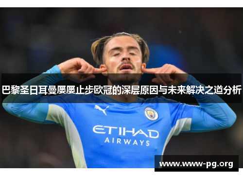 巴黎圣日耳曼屡屡止步欧冠的深层原因与未来解决之道分析