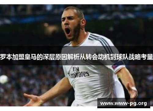 罗本加盟皇马的深层原因解析从转会动机到球队战略考量