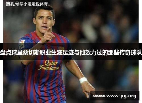 盘点球星桑切斯职业生涯足迹与他效力过的那些传奇球队