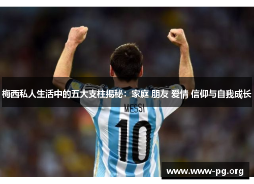 梅西私人生活中的五大支柱揭秘：家庭 朋友 爱情 信仰与自我成长