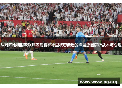 从对阵比利时欧联杯表现看罗德里状态低迷的深层原因解析战术与心理