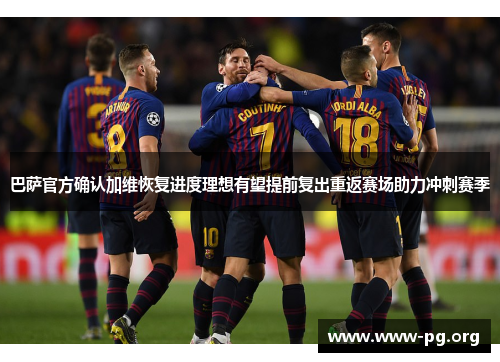 巴萨官方确认加维恢复进度理想有望提前复出重返赛场助力冲刺赛季