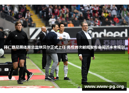 拜仁慕尼黑体育总监埃贝尔正式上任 亮相首次新闻发布会阐述未来规划