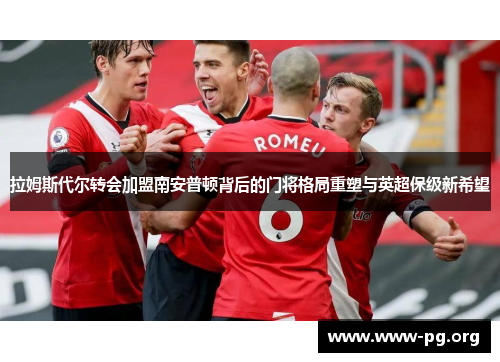 拉姆斯代尔转会加盟南安普顿背后的门将格局重塑与英超保级新希望